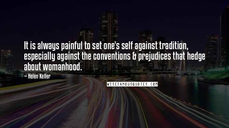 Helen Keller Quotes: It is always painful to set one's self against tradition, especially against the conventions & prejudices that hedge about womanhood.