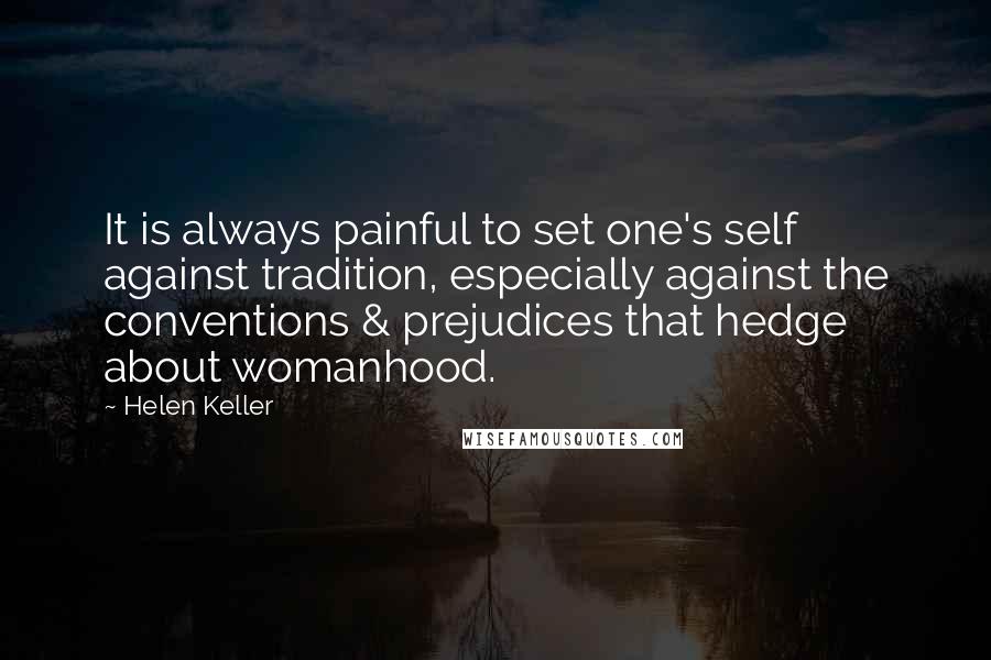 Helen Keller Quotes: It is always painful to set one's self against tradition, especially against the conventions & prejudices that hedge about womanhood.