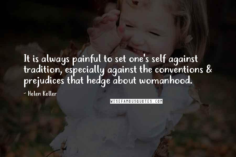 Helen Keller Quotes: It is always painful to set one's self against tradition, especially against the conventions & prejudices that hedge about womanhood.