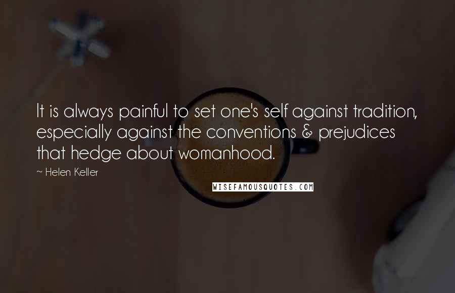 Helen Keller Quotes: It is always painful to set one's self against tradition, especially against the conventions & prejudices that hedge about womanhood.