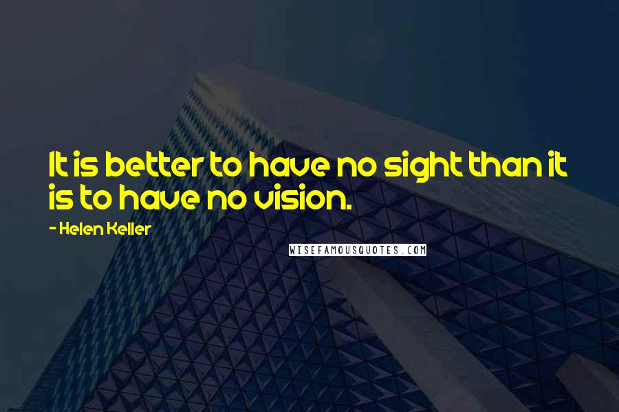 Helen Keller Quotes: It is better to have no sight than it is to have no vision.