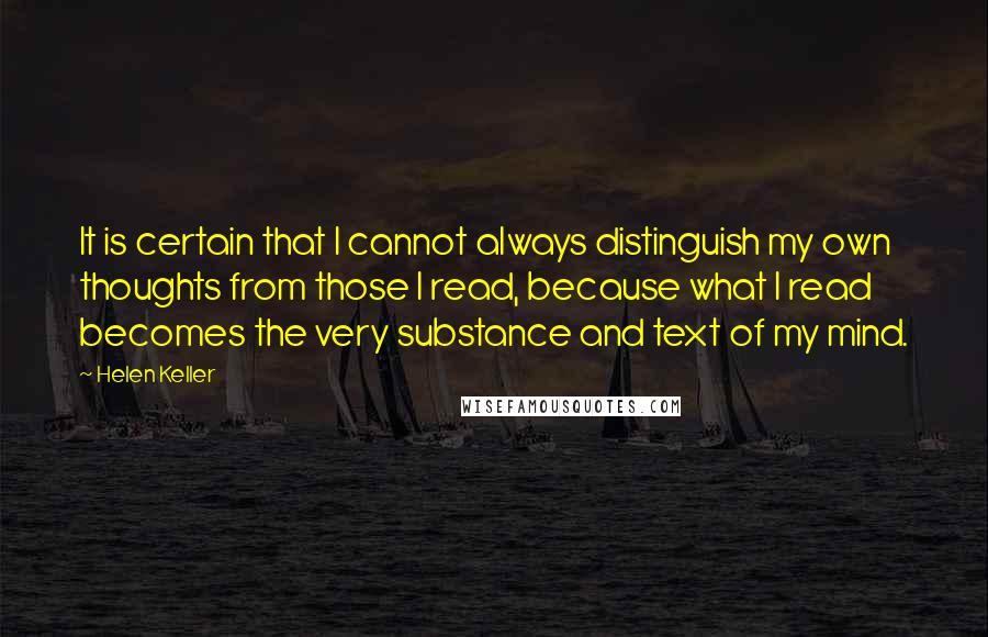 Helen Keller Quotes: It is certain that I cannot always distinguish my own thoughts from those I read, because what I read becomes the very substance and text of my mind.