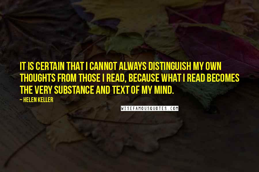 Helen Keller Quotes: It is certain that I cannot always distinguish my own thoughts from those I read, because what I read becomes the very substance and text of my mind.