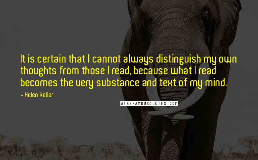 Helen Keller Quotes: It is certain that I cannot always distinguish my own thoughts from those I read, because what I read becomes the very substance and text of my mind.