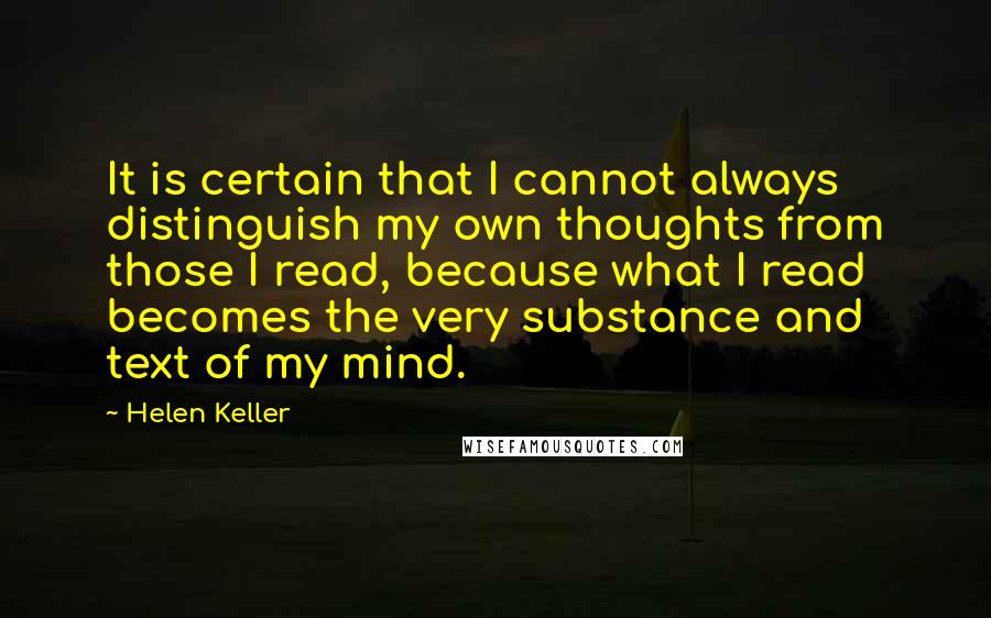 Helen Keller Quotes: It is certain that I cannot always distinguish my own thoughts from those I read, because what I read becomes the very substance and text of my mind.