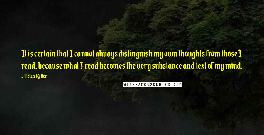 Helen Keller Quotes: It is certain that I cannot always distinguish my own thoughts from those I read, because what I read becomes the very substance and text of my mind.