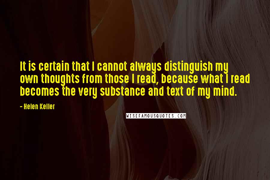 Helen Keller Quotes: It is certain that I cannot always distinguish my own thoughts from those I read, because what I read becomes the very substance and text of my mind.