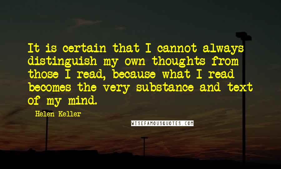 Helen Keller Quotes: It is certain that I cannot always distinguish my own thoughts from those I read, because what I read becomes the very substance and text of my mind.