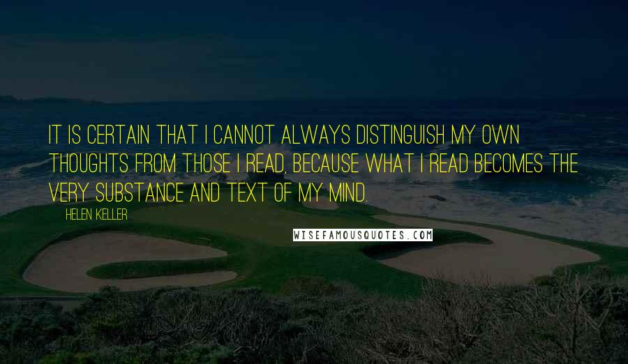 Helen Keller Quotes: It is certain that I cannot always distinguish my own thoughts from those I read, because what I read becomes the very substance and text of my mind.