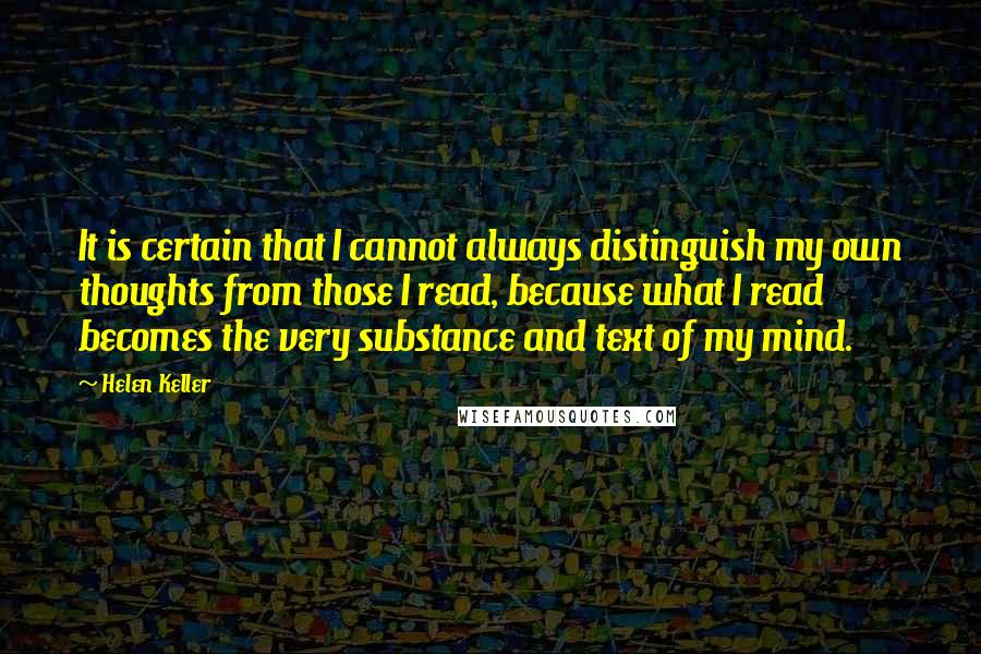 Helen Keller Quotes: It is certain that I cannot always distinguish my own thoughts from those I read, because what I read becomes the very substance and text of my mind.