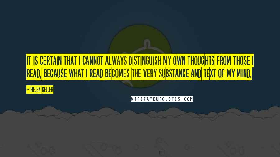 Helen Keller Quotes: It is certain that I cannot always distinguish my own thoughts from those I read, because what I read becomes the very substance and text of my mind.