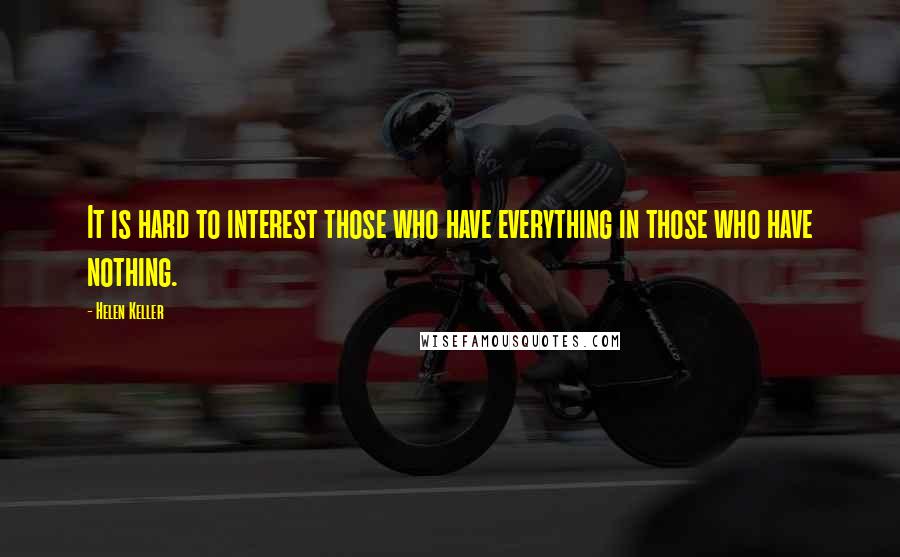 Helen Keller Quotes: It is hard to interest those who have everything in those who have nothing.