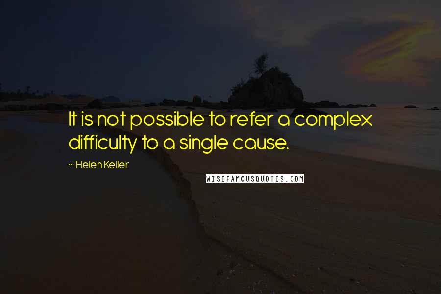 Helen Keller Quotes: It is not possible to refer a complex difficulty to a single cause.