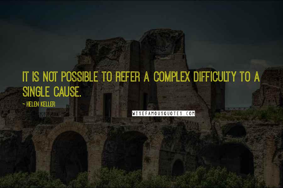 Helen Keller Quotes: It is not possible to refer a complex difficulty to a single cause.