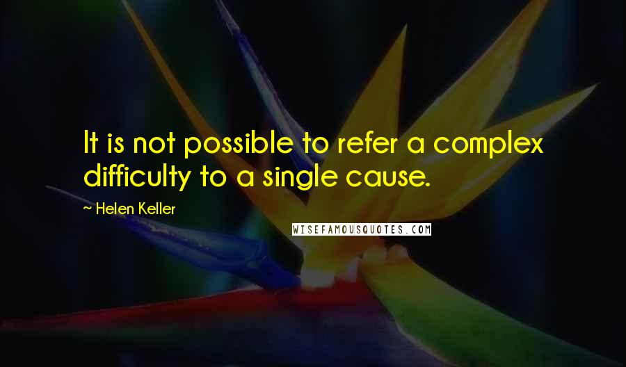 Helen Keller Quotes: It is not possible to refer a complex difficulty to a single cause.