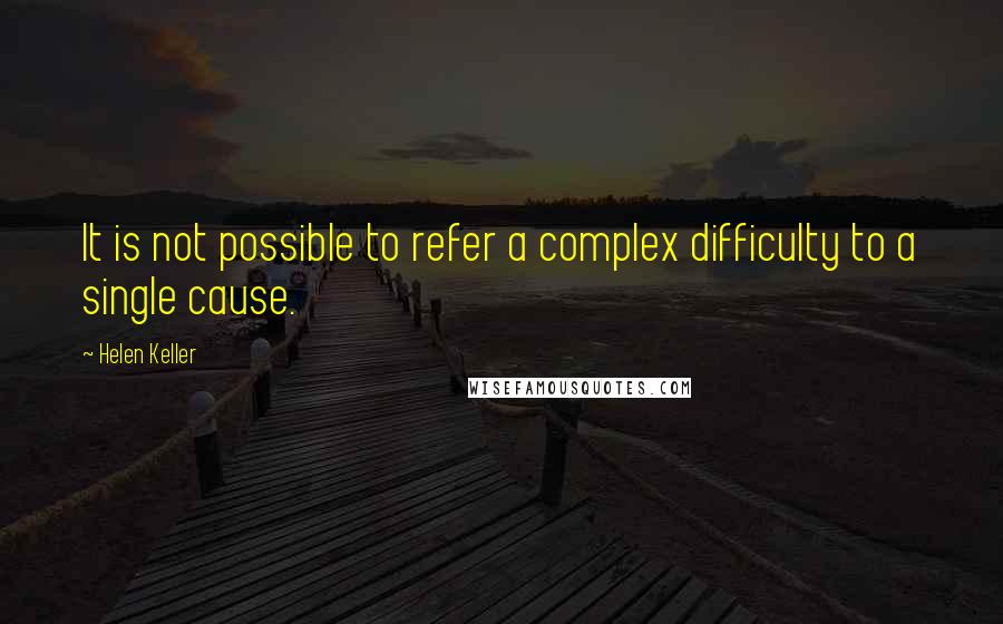 Helen Keller Quotes: It is not possible to refer a complex difficulty to a single cause.