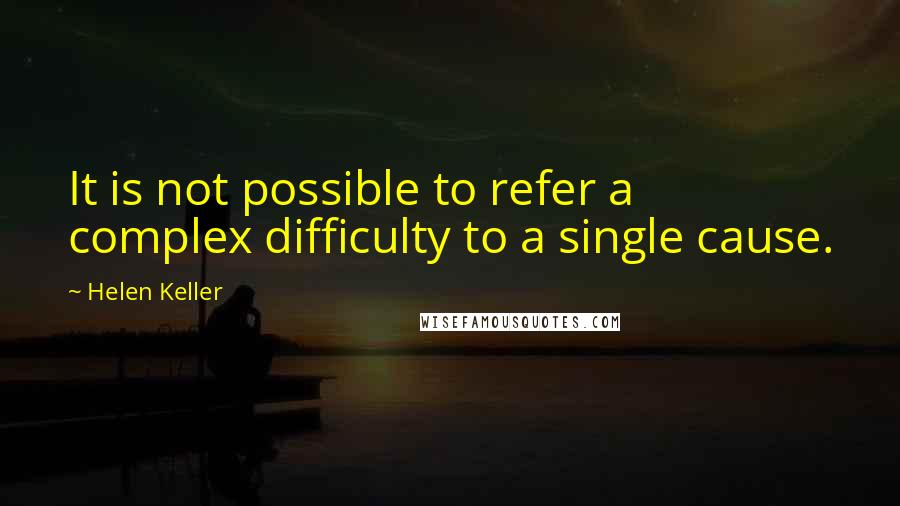 Helen Keller Quotes: It is not possible to refer a complex difficulty to a single cause.