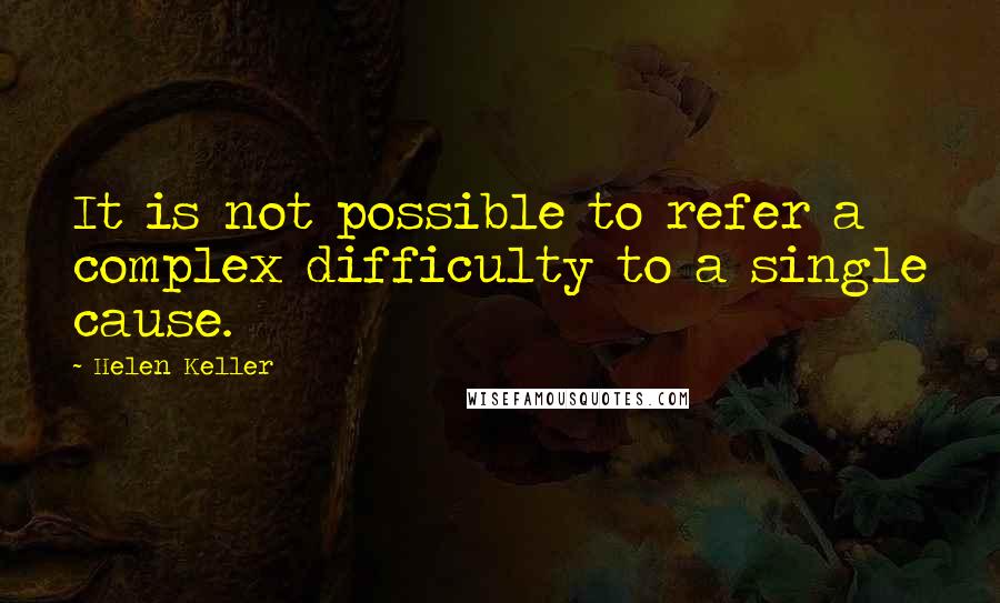 Helen Keller Quotes: It is not possible to refer a complex difficulty to a single cause.