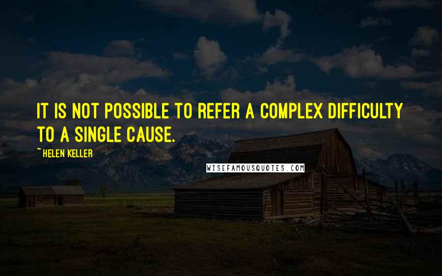 Helen Keller Quotes: It is not possible to refer a complex difficulty to a single cause.