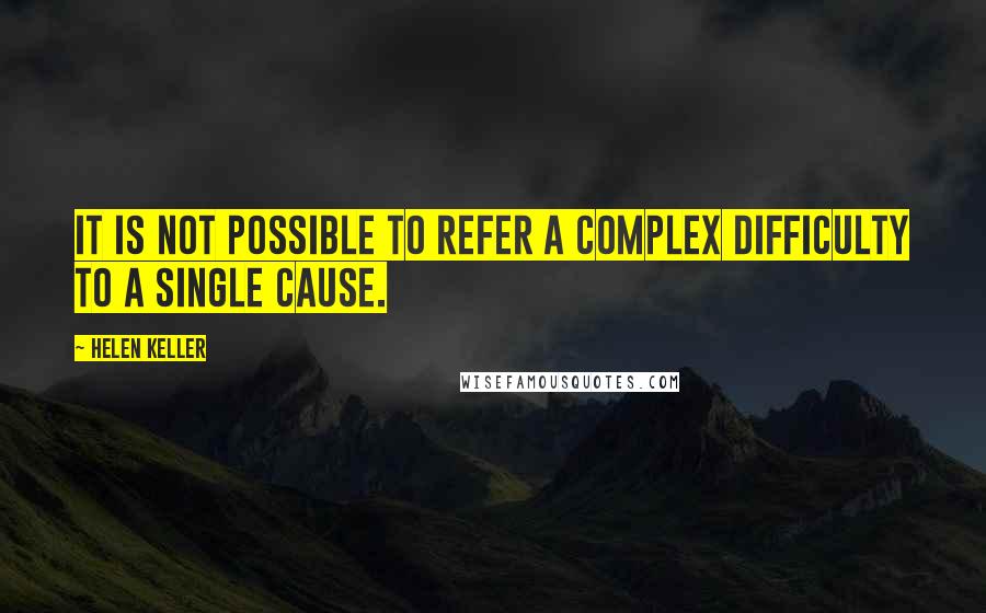 Helen Keller Quotes: It is not possible to refer a complex difficulty to a single cause.