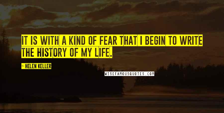 Helen Keller Quotes: It is with a kind of fear that I begin to write the history of my life.