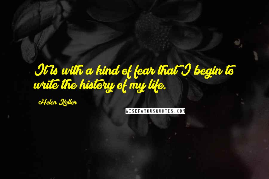 Helen Keller Quotes: It is with a kind of fear that I begin to write the history of my life.