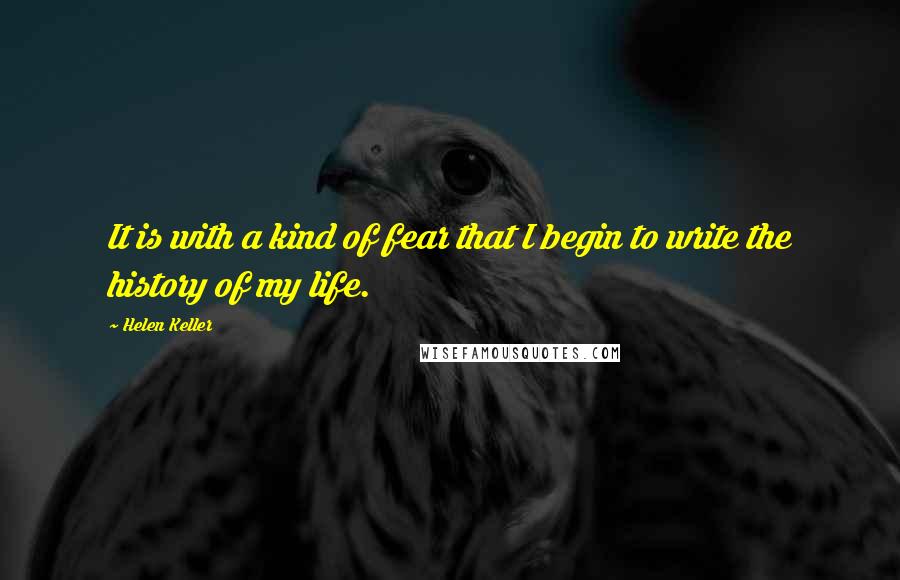 Helen Keller Quotes: It is with a kind of fear that I begin to write the history of my life.