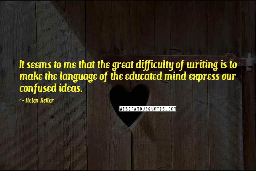 Helen Keller Quotes: It seems to me that the great difficulty of writing is to make the language of the educated mind express our confused ideas,