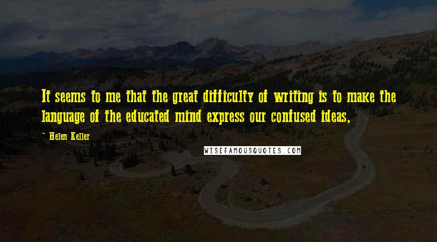 Helen Keller Quotes: It seems to me that the great difficulty of writing is to make the language of the educated mind express our confused ideas,