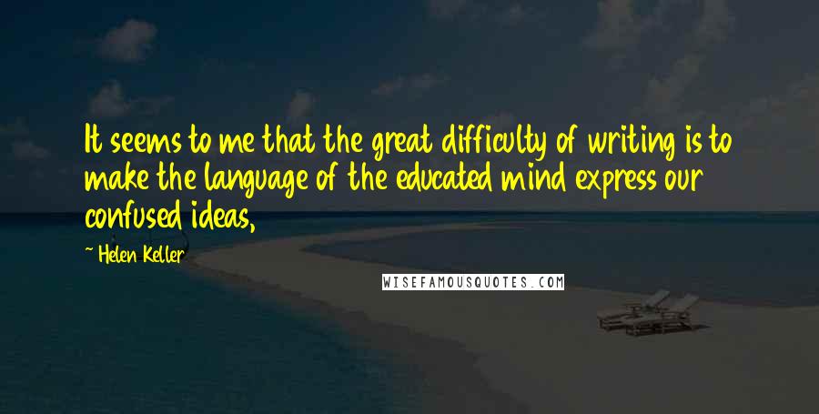Helen Keller Quotes: It seems to me that the great difficulty of writing is to make the language of the educated mind express our confused ideas,