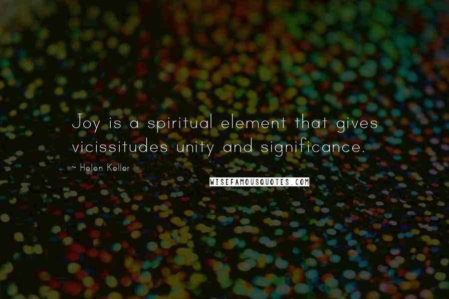 Helen Keller Quotes: Joy is a spiritual element that gives vicissitudes unity and significance.