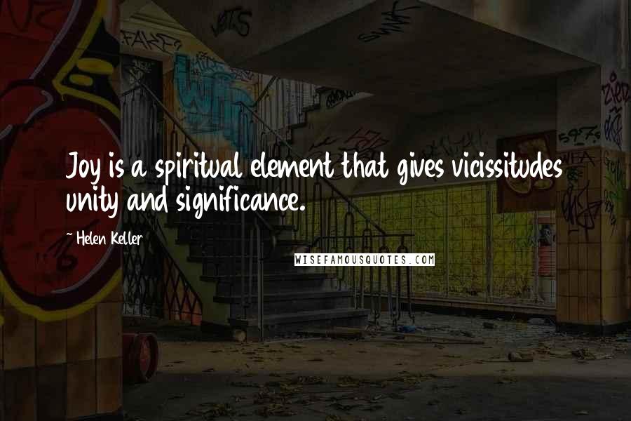 Helen Keller Quotes: Joy is a spiritual element that gives vicissitudes unity and significance.