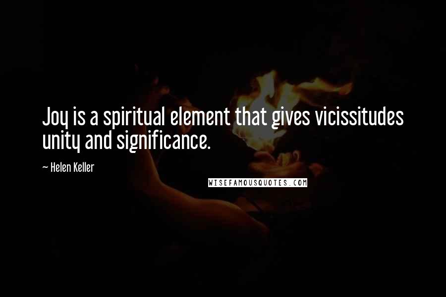 Helen Keller Quotes: Joy is a spiritual element that gives vicissitudes unity and significance.