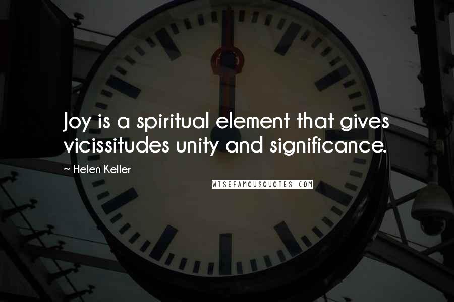 Helen Keller Quotes: Joy is a spiritual element that gives vicissitudes unity and significance.