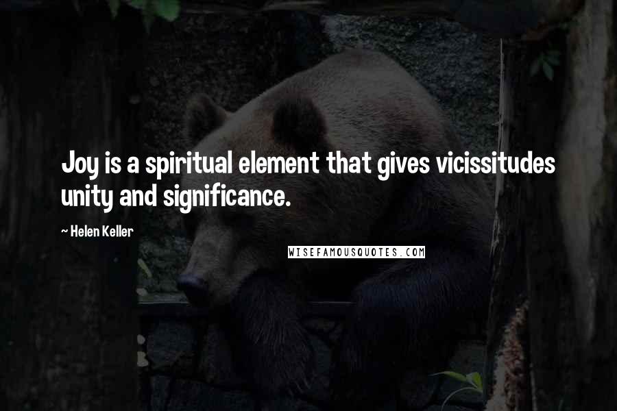Helen Keller Quotes: Joy is a spiritual element that gives vicissitudes unity and significance.