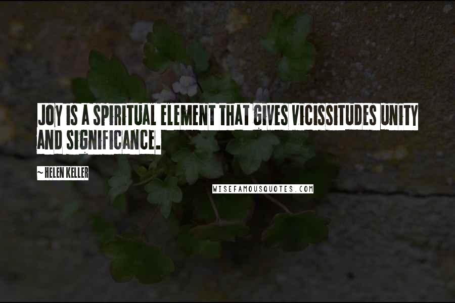 Helen Keller Quotes: Joy is a spiritual element that gives vicissitudes unity and significance.
