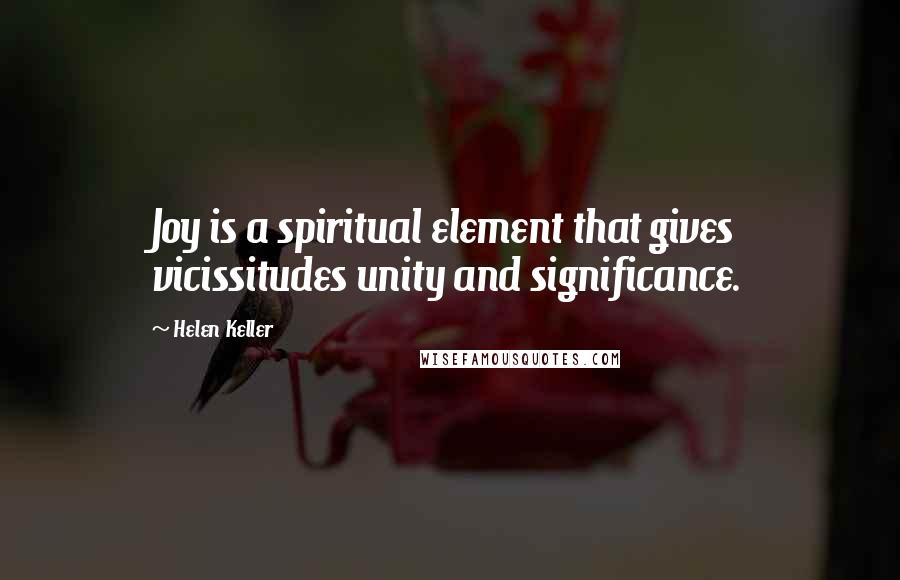 Helen Keller Quotes: Joy is a spiritual element that gives vicissitudes unity and significance.