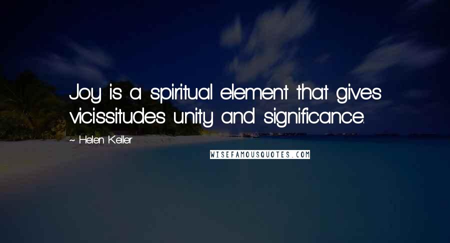 Helen Keller Quotes: Joy is a spiritual element that gives vicissitudes unity and significance.