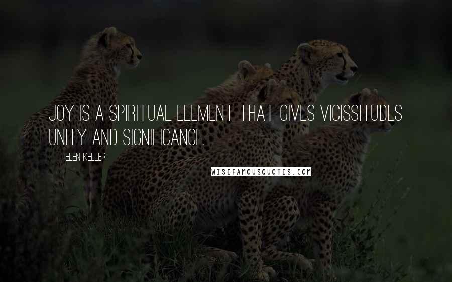 Helen Keller Quotes: Joy is a spiritual element that gives vicissitudes unity and significance.