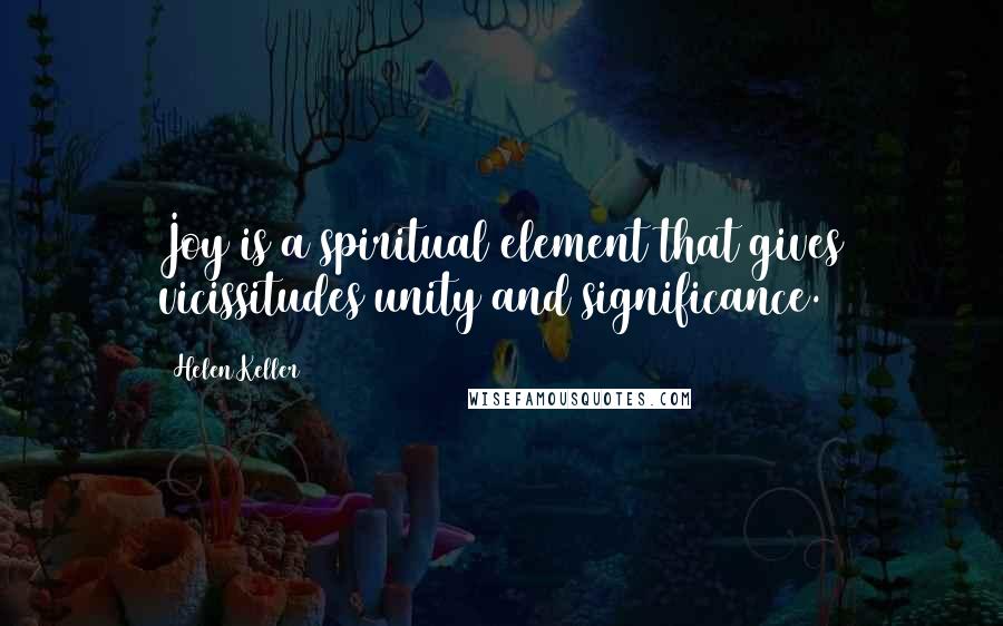 Helen Keller Quotes: Joy is a spiritual element that gives vicissitudes unity and significance.