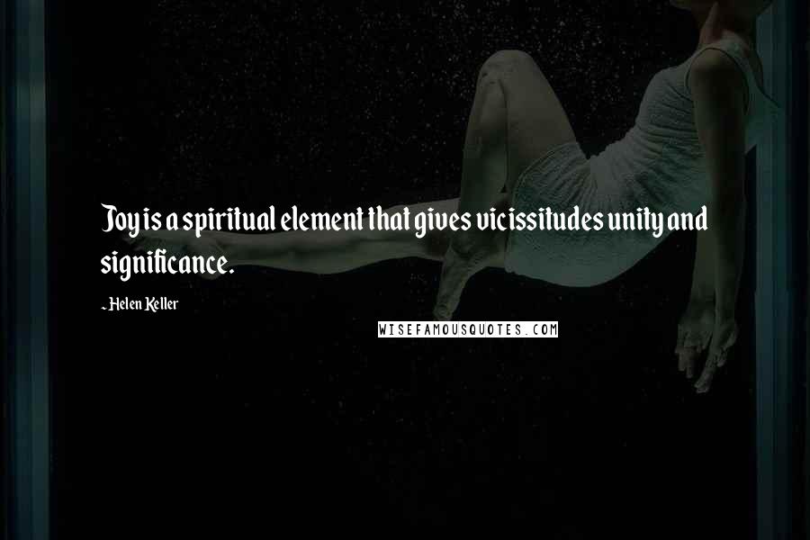 Helen Keller Quotes: Joy is a spiritual element that gives vicissitudes unity and significance.