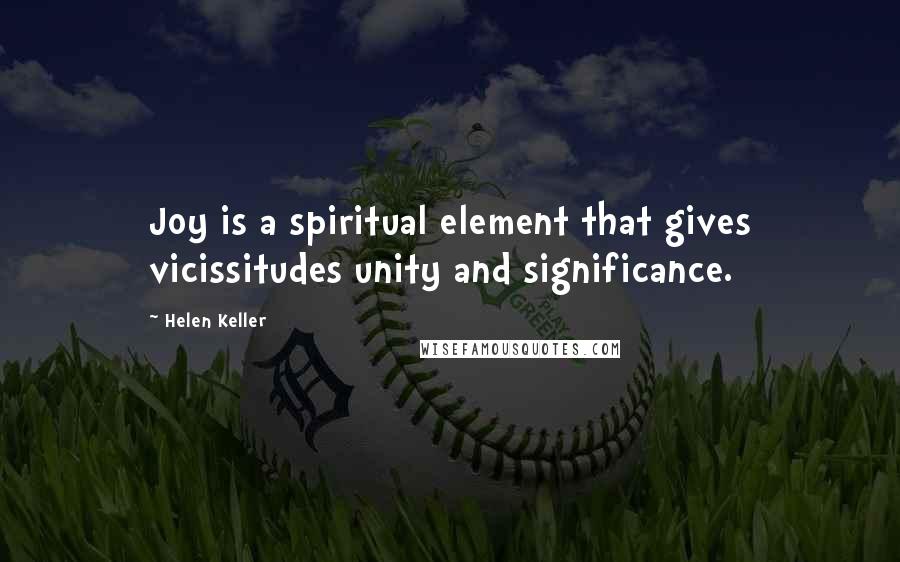 Helen Keller Quotes: Joy is a spiritual element that gives vicissitudes unity and significance.