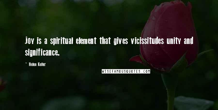 Helen Keller Quotes: Joy is a spiritual element that gives vicissitudes unity and significance.