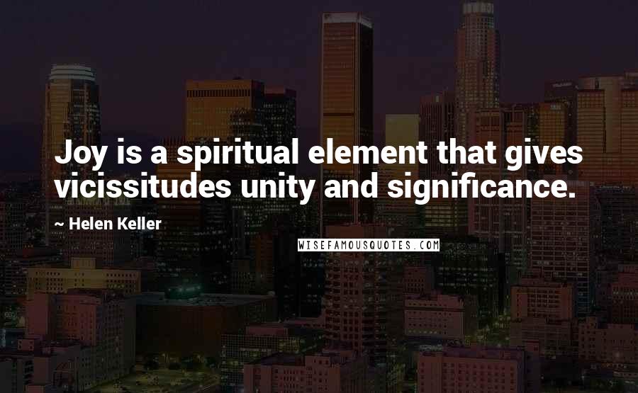 Helen Keller Quotes: Joy is a spiritual element that gives vicissitudes unity and significance.