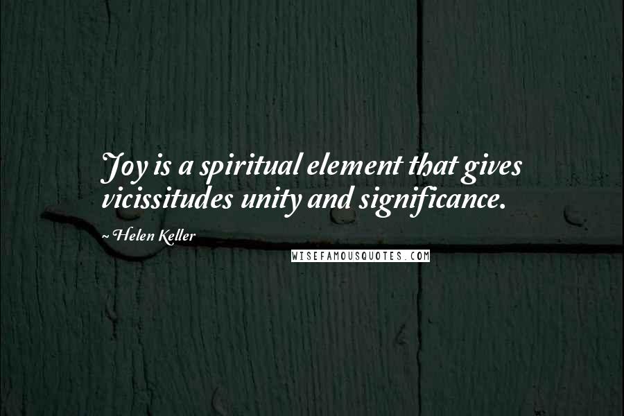 Helen Keller Quotes: Joy is a spiritual element that gives vicissitudes unity and significance.