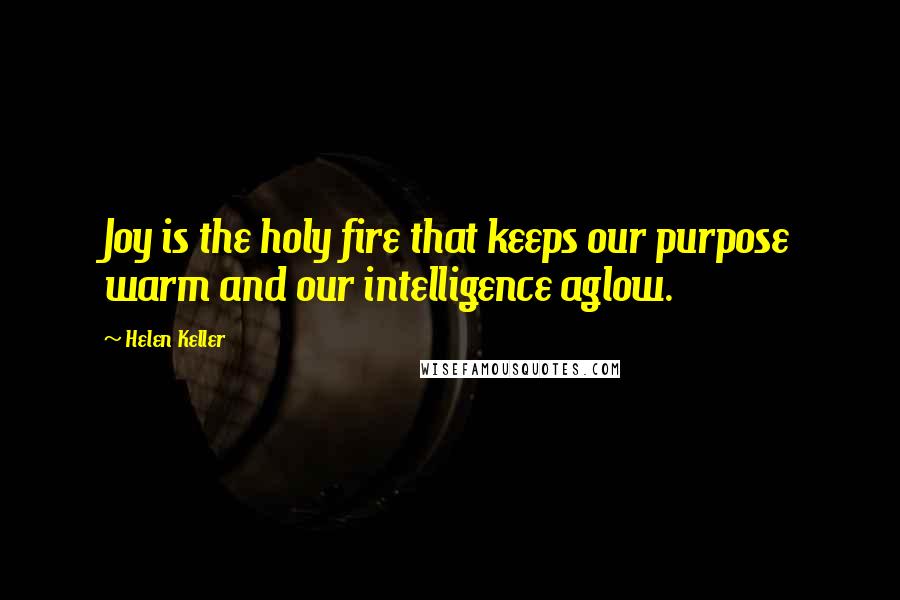 Helen Keller Quotes: Joy is the holy fire that keeps our purpose warm and our intelligence aglow.