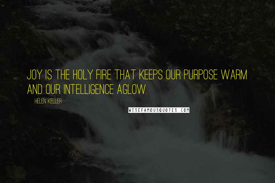 Helen Keller Quotes: Joy is the holy fire that keeps our purpose warm and our intelligence aglow.