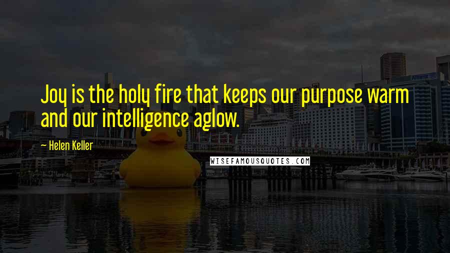 Helen Keller Quotes: Joy is the holy fire that keeps our purpose warm and our intelligence aglow.