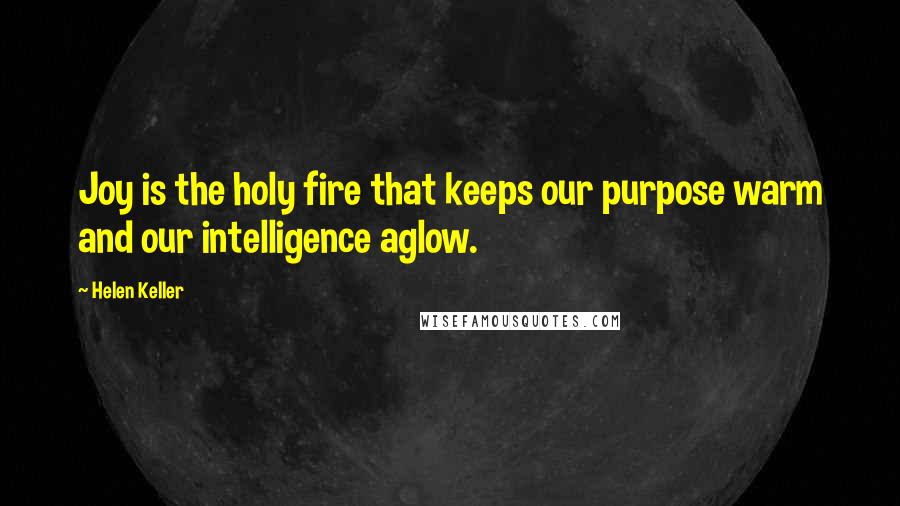 Helen Keller Quotes: Joy is the holy fire that keeps our purpose warm and our intelligence aglow.