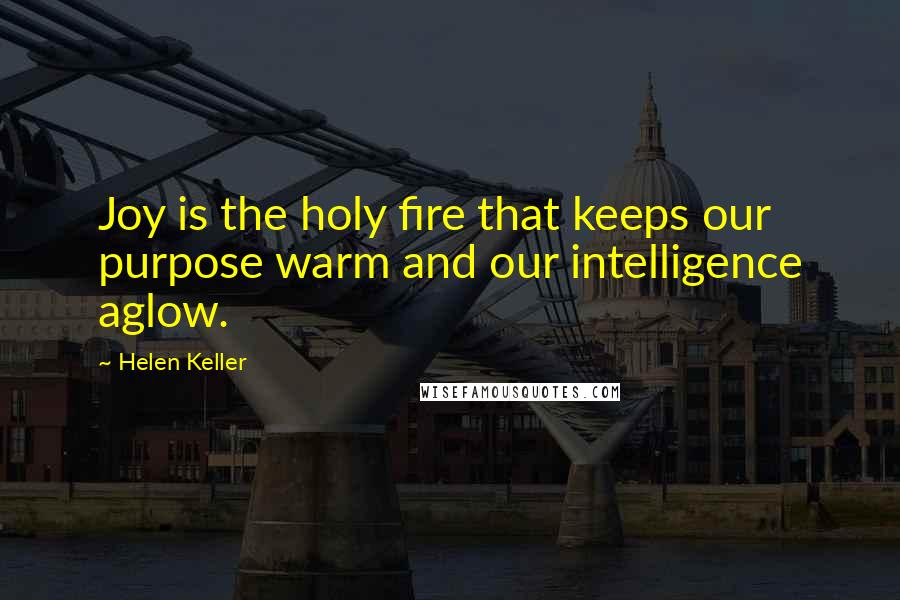 Helen Keller Quotes: Joy is the holy fire that keeps our purpose warm and our intelligence aglow.